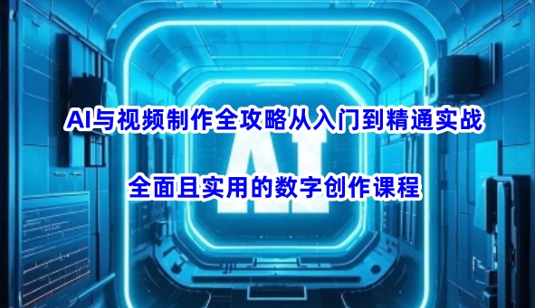 AI与视频制作全攻略从入门到精通实战，全面且实用的数字创作课程(更新3月)-百货大全