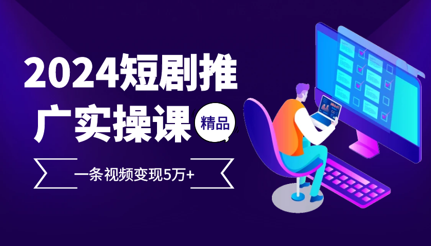 2024最火爆的项目短剧推广实操课，一条视频变现5万+【附软件工具】-百货大全