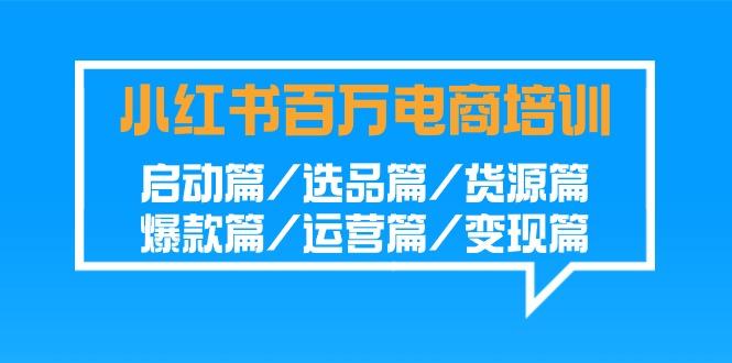 小红书百万电商培训班:启动篇/选品篇/货源篇/爆款篇/运营篇/变现篇-百货大全