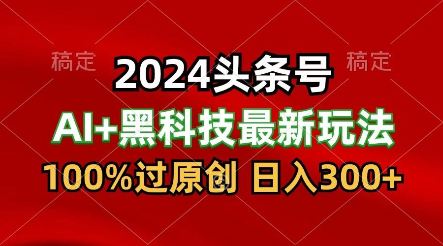 2024最新AI头条+黑科技猛撸收益,100%过原创,三天必起号,每天5分钟,月入1W+-百货大全