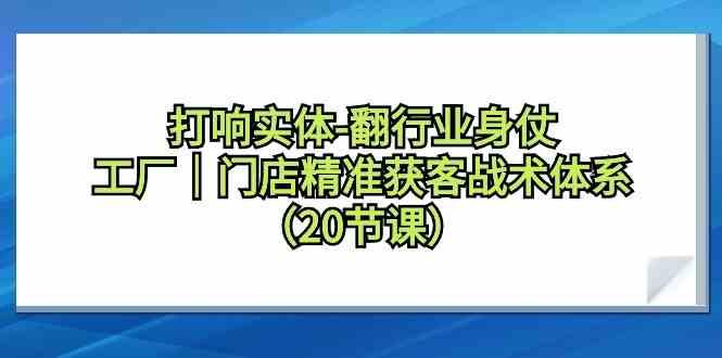打响实体行业翻身仗，工厂门店精准获客战术体系(20节课)-百货大全