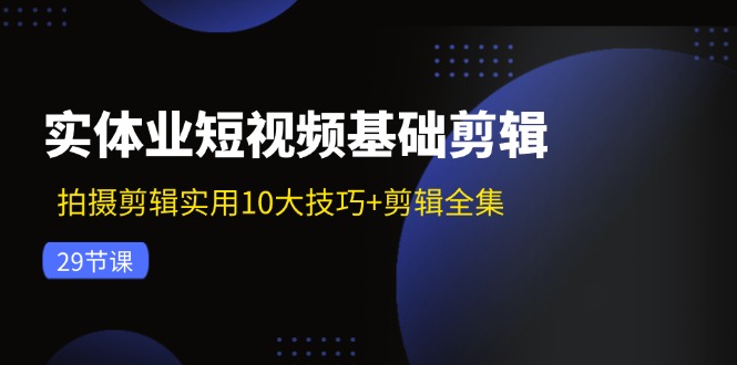 实体业短视频基础剪辑：拍摄剪辑实用10大技巧+剪辑全集(29节-百货大全
