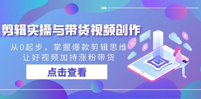 剪辑实操与带货视频创作，从0起步，掌握爆款剪辑思维，让好视频加持涨粉带货-百货大全