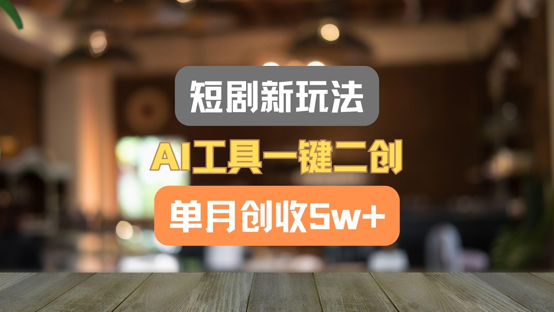 短剧新玩法,AI工具一键二创,单月创收5w+!-百货大全