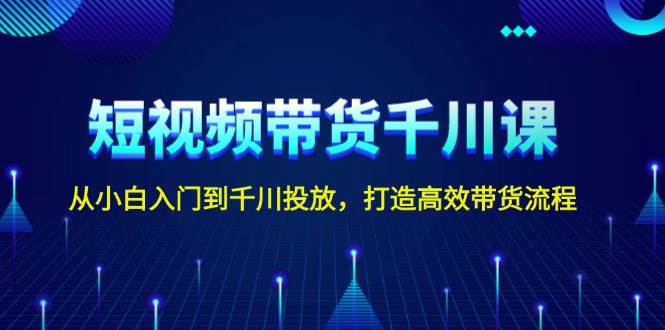 短视频带货千川课，从小白入门到千川投放，打造高效带货流程-百货大全