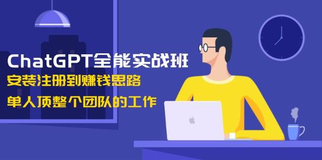 ChatGPT全能实战班，安装注册到赚钱思路，单人顶整个团队的工作-百货大全