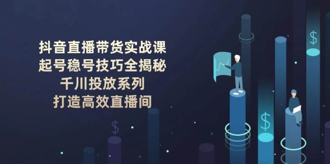 抖音直播带货实战课：起号稳号技巧全揭秘, 千川投放系列, 打造高效直播间-百货大全