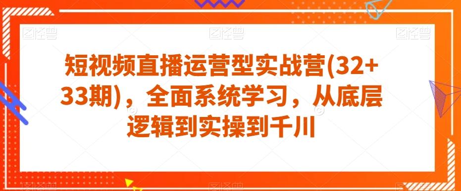 短视频直播运营型实战营(32+33期)，全面系统学习，从底层逻辑到实操到千川-百货大全
