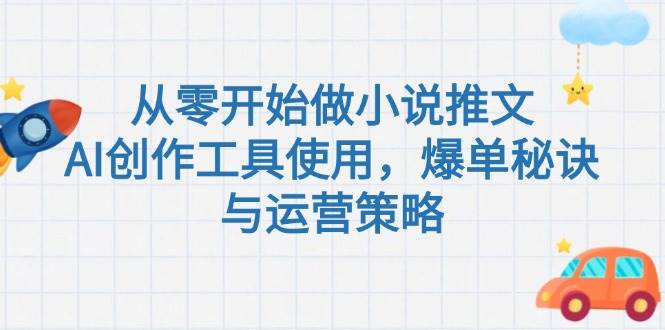 从零开始做小说推文,AI创作工具使用,爆单秘诀与运营策略-百货大全