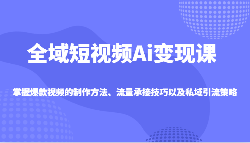全域短视频Ai变现课，掌握爆款视频的制作方法、流量承接技巧以及私域引流策略-百货大全