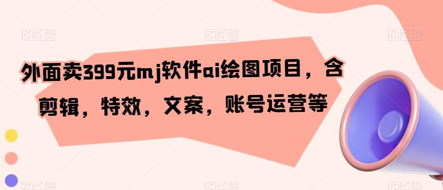 外面卖399元mj软件ai绘图项目，含剪辑，特效，文案，账号运营等-百货大全