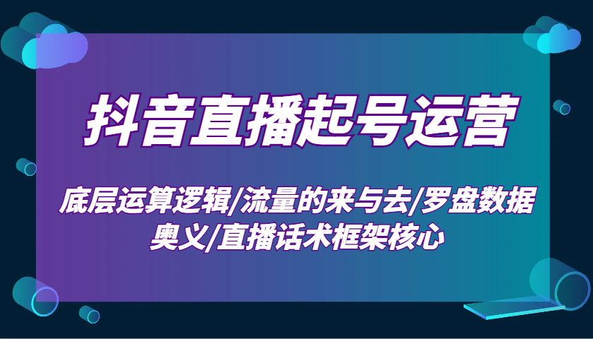 抖音直播起号运营：底层运算逻辑/流量的来与去/罗盘数据奥义/直播话术框架核心-百货大全