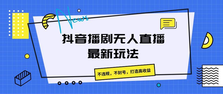 抖音播剧无人直播最新玩法,不违规,不封号,打造高收益-百货大全