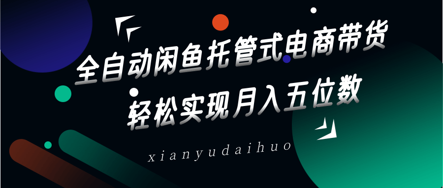 全自动闲鱼托管式电商带货,一部手机和一个闲鱼号就可以开干,轻松实现月入五位数-百货大全