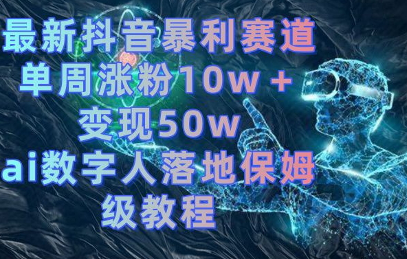 最新抖音暴利赛道，单周涨粉10w＋变现50w的ai数字人落地保姆级教程【揭秘】-百货大全