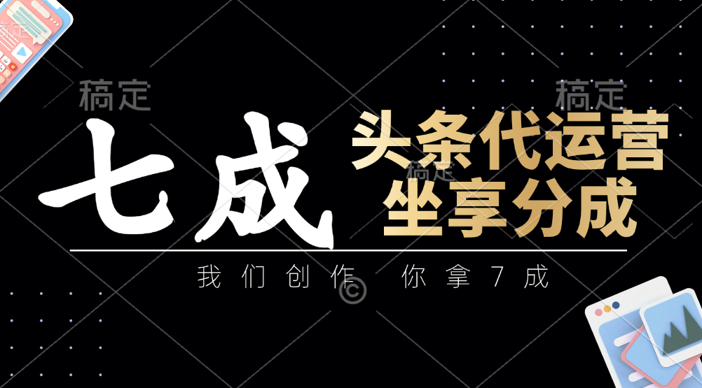 头条代运营:我们创作,你拿7成,简单操作,坐享分成