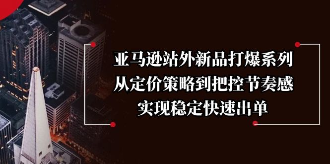亚马逊站外新品打爆系列，从定价策略到把控节奏感，实现稳定快速出单-百货大全