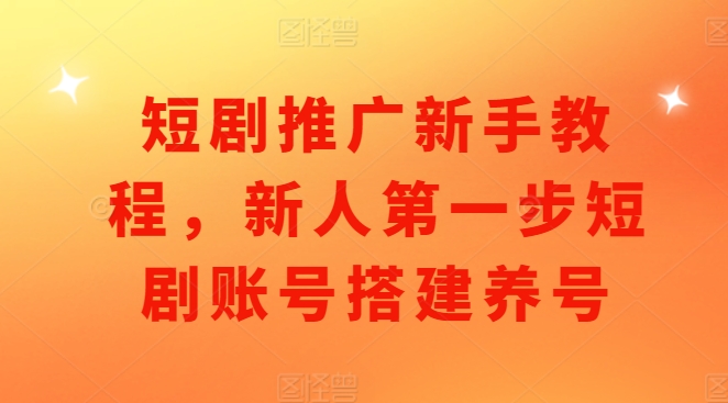 短剧推广新手教程,新人第一步短剧账号搭建养号