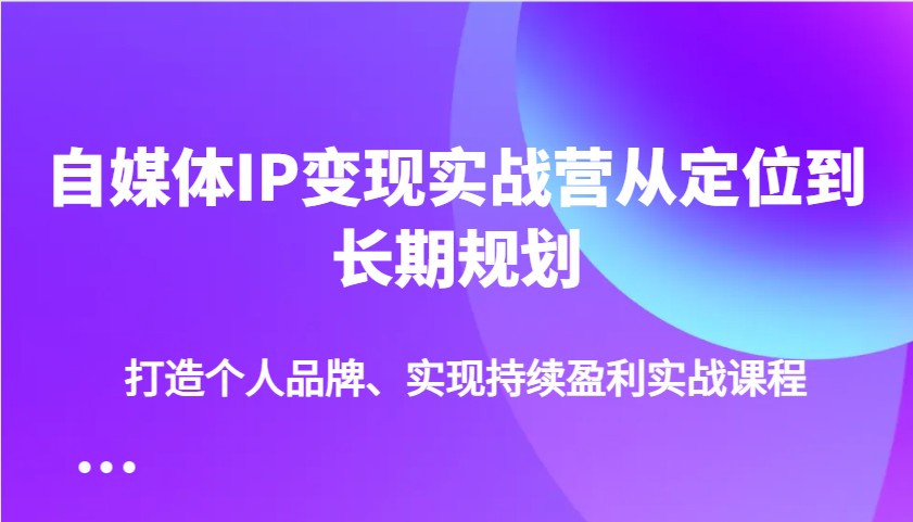 自媒体IP变现实战营从定位到长期规划,打造个人品牌、实现持续盈利实战课程-百货大全