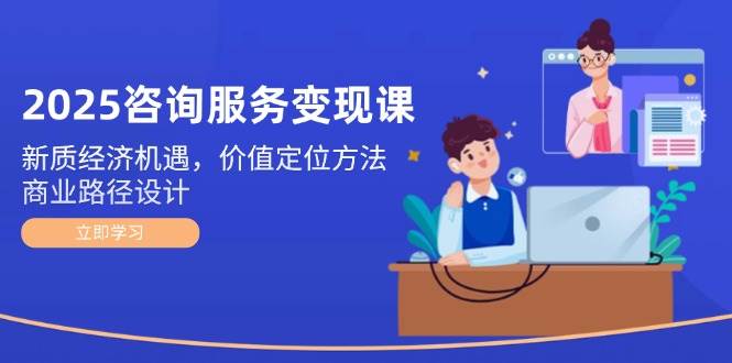 2025咨询服务变现课：新质经济机遇，价值定位方法，商业路径设计-百货大全