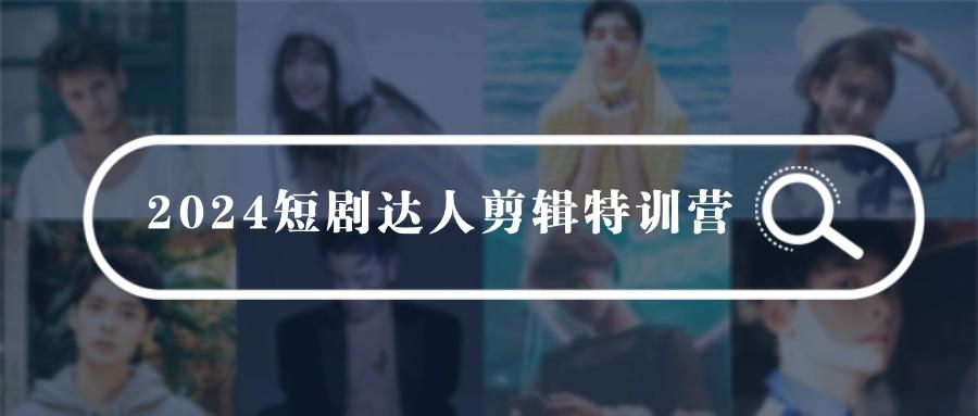 (9688期)2024短剧达人剪辑特训营，适合宝爸宝妈的0基础剪辑训练营(51节课)-百货大全