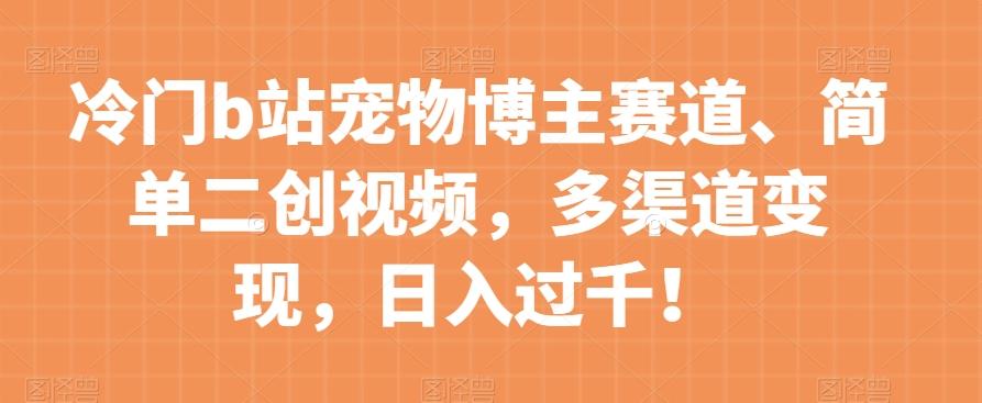 冷门b站宠物博主赛道,简单二创视频,多渠道变现,日入过千!【揭秘】