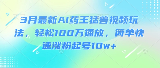 3月最新AI药王猛兽视频玩法，轻松100W播放，简单快速涨粉起号10w+-百货大全