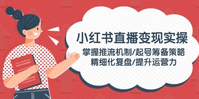 小红书直播变现实操：掌握推流机制/起号筹备策略/精细化复盘/提升运营力-百货大全