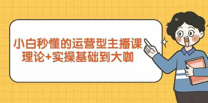 新手小白秒懂的运营型主播课,理论+实操基础到大咖(7节课)-百货大全