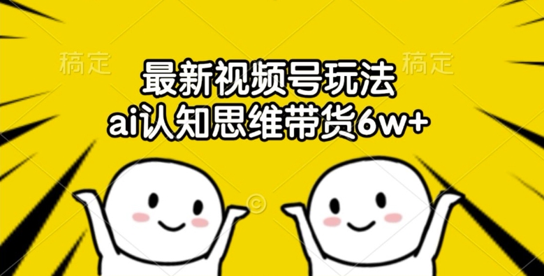 最新视频号玩法，ai认知思维带货6w+【揭秘】-百货大全