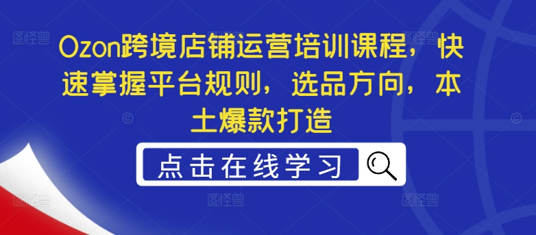 Ozon跨境店铺运营培训课程，快速掌握平台规则，选品方向，本土爆款打造-百货大全