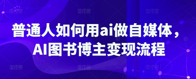 普通人如何用ai做自媒体，AI图书博主变现流程-百货大全