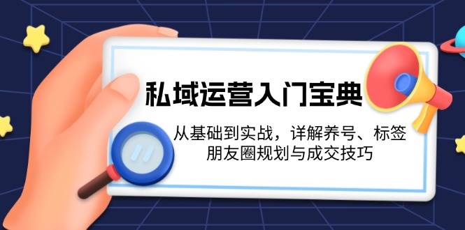 私域运营入门宝典:从基础到实战,详解养号、标签、朋友圈规划与成交技巧-百货大全