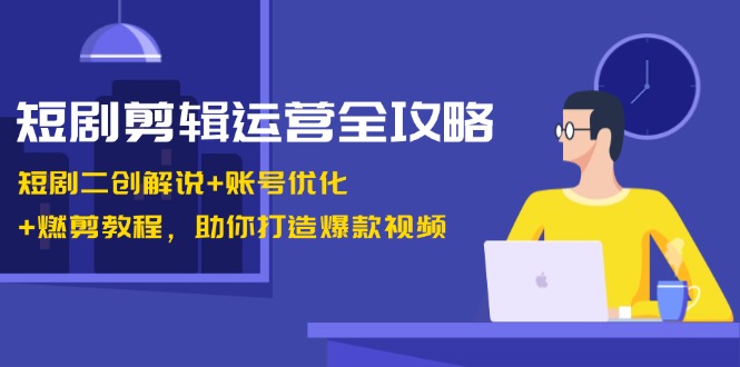 短剧剪辑运营全攻略:短剧二创解说+账号优化+燃剪教程,助你打造爆款视频-百货大全
