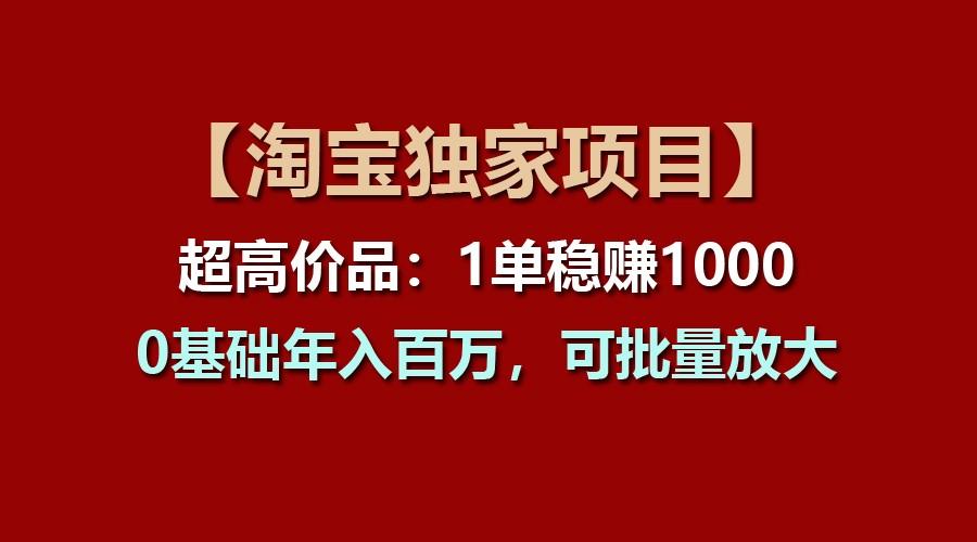【淘宝独家项目】超高价品:1单稳赚1000多,0基础年入百万,可批量放大-百货大全