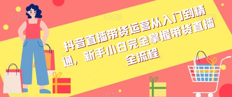 抖音直播带货运营从入门到精通，新手小白完全掌握带货直播全流程-百货大全
