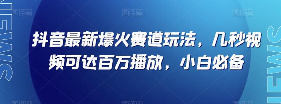 抖音最新爆火赛道玩法，几秒视频可达百万播放，小白必备（附素材）【揭秘】-百货大全