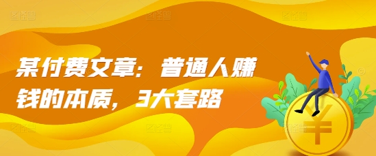 某付费文章：普通人赚钱的本质，3大套路-百货大全