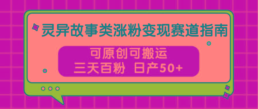 灵异故事类涨粉变现赛道指南,可原创可搬运,三天百粉 日产50+-百货大全