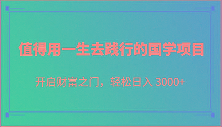 值得用一生去践行的国学项目，开启财富之门，轻松日入 3000+-百货大全