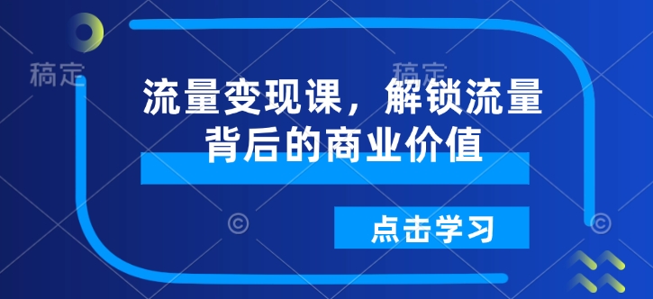 流量变现课,解锁流量背后的商业价值