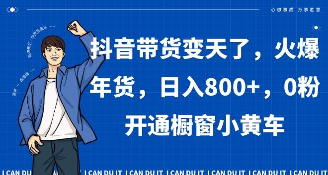 抖音带货变天了,火爆年货,日入800+,0粉开通橱窗小黄车【揭秘】