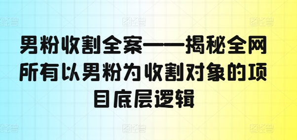男粉收割全案——揭秘全网所有以男粉为收割对象的项目底层逻辑-百货大全