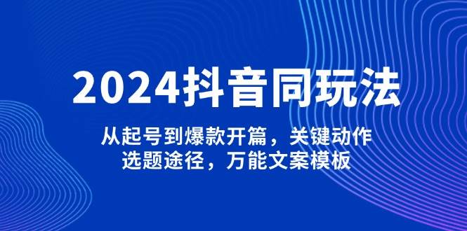 2024抖音同玩法，从起号到爆款开篇，关键动作，选题途径，万能文案模板-百货大全