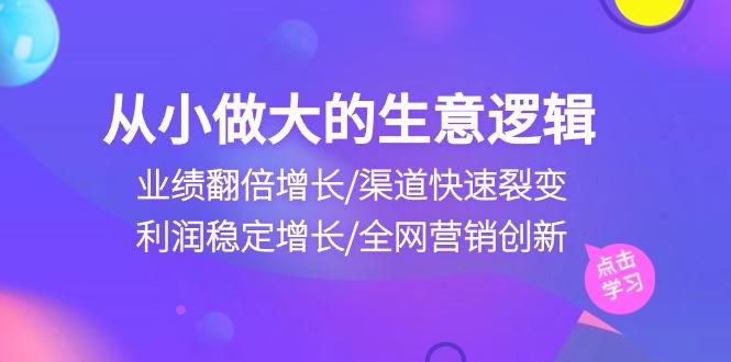 从小做大生意逻辑：业绩翻倍增长/渠道快速裂变/利润稳定增长/全网营销创新-百货大全
