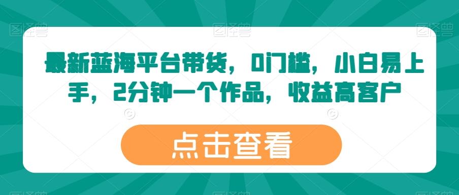 最新蓝海平台带货,0门槛,小白易上手,2分钟一个作品,收益高【揭秘】