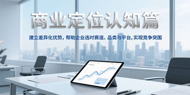 商业定位认知，建立差异化优势，帮助企业选对赛道、品类与平台，实现竞争突围-百货大全
