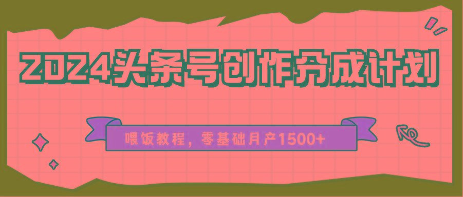 2024头条号创作分成计划、喂饭教程,零基础月产1500+-百货大全