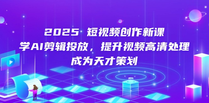 2025短视频创作新课，学AI剪辑投放，提升视频高清处理，成为天才策划-百货大全