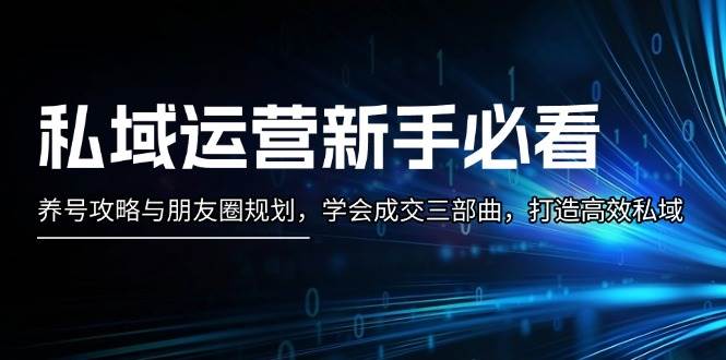 私域运营新手必看:养号攻略与朋友圈规划,学会成交三部曲,打造高效私域-百货大全